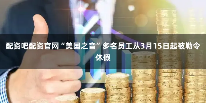配资吧配资官网“美国之音”多名员工从3月15日起被勒令休假