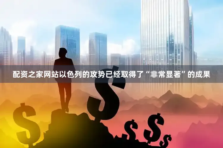 配资之家网站以色列的攻势已经取得了“非常显著”的成果