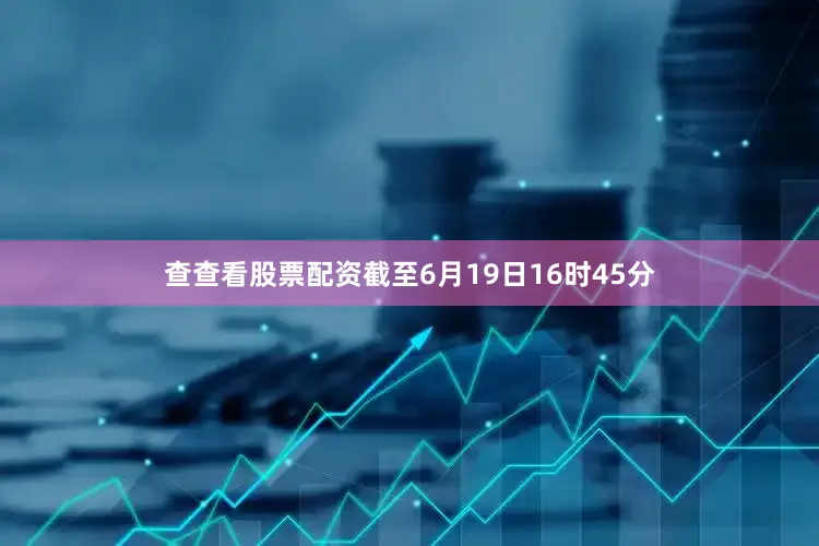 查查看股票配资截至6月19日16时45分