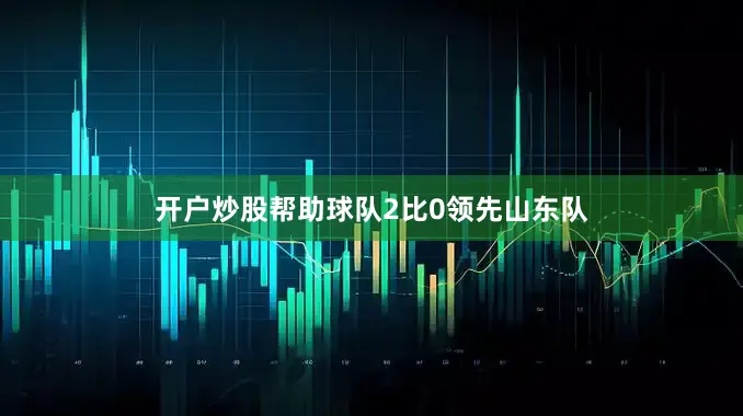 开户炒股帮助球队2比0领先山东队
