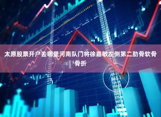 太原股票开户去哪里河南队门将徐嘉敏左侧第二肋骨软骨骨折