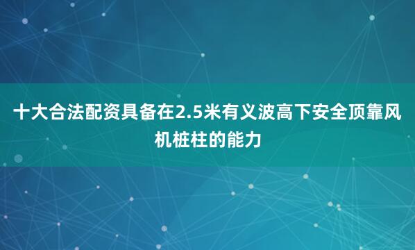 十大合法配资具备在2.5米有义波高下安全顶靠风机桩柱的能力