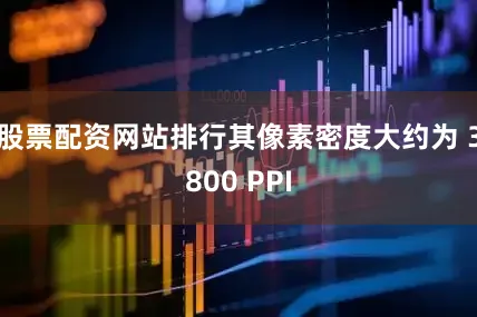 股票配资网站排行其像素密度大约为 3800 PPI