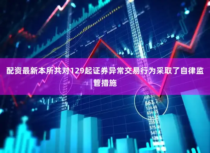 配资最新本所共对129起证券异常交易行为采取了自律监管措施