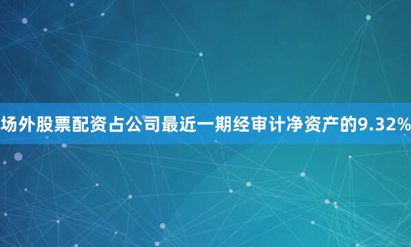 场外股票配资占公司最近一期经审计净资产的9.32%