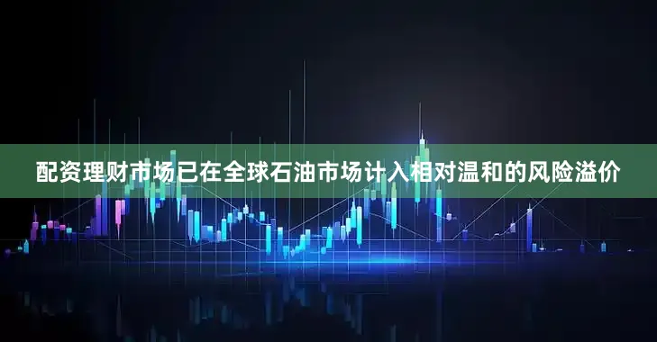 配资理财市场已在全球石油市场计入相对温和的风险溢价