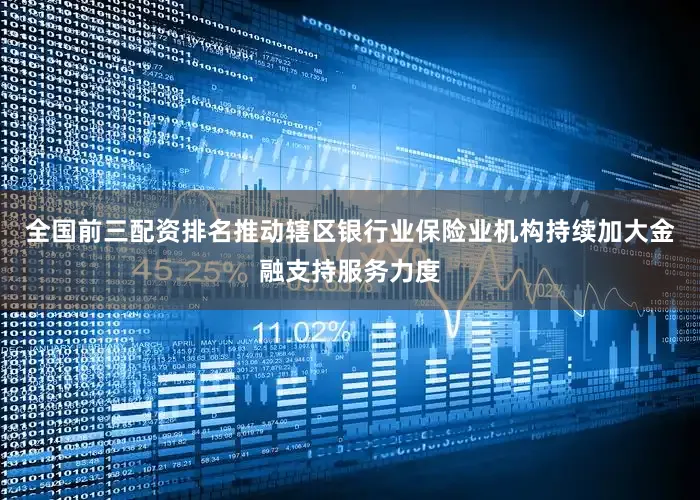 全国前三配资排名推动辖区银行业保险业机构持续加大金融支持服务力度