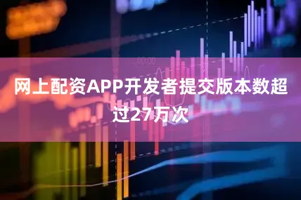 网上配资APP开发者提交版本数超过27万次