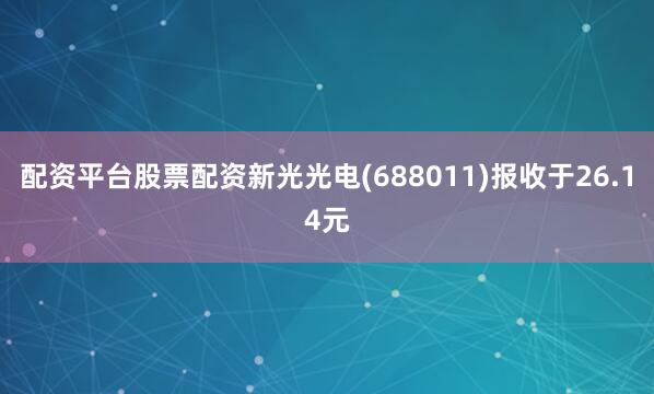 配资平台股票配资新光光电(688011)报收于26.14元