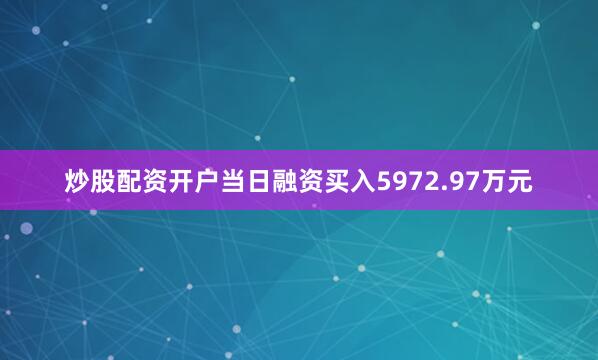 炒股配资开户当日融资买入5972.97万元