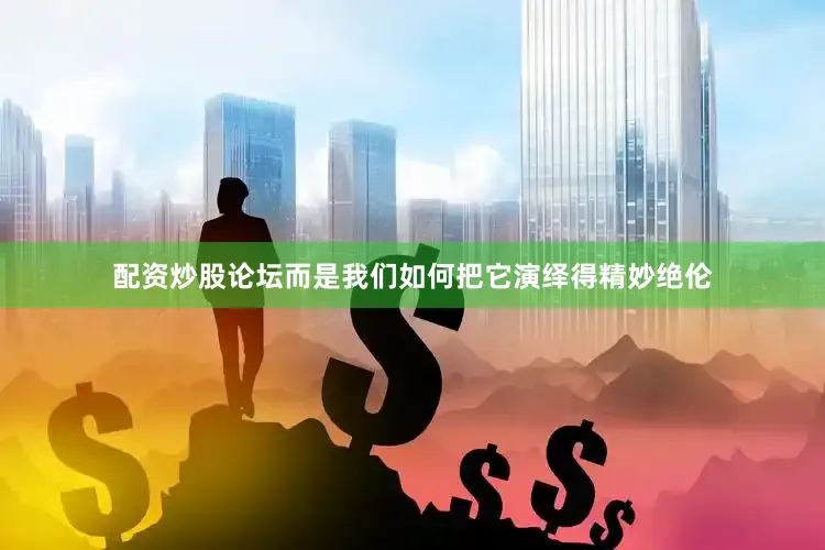 配资炒股论坛而是我们如何把它演绎得精妙绝伦