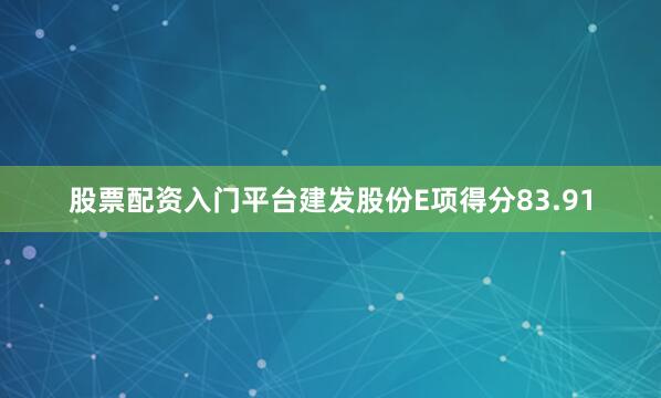 股票配资入门平台建发股份E项得分83.91