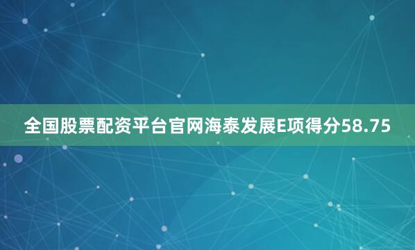 全国股票配资平台官网海泰发展E项得分58.75