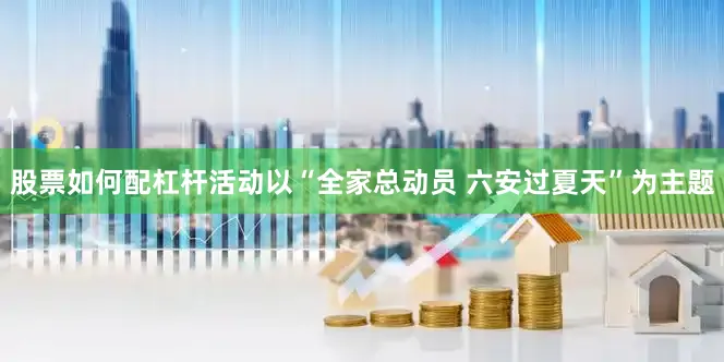 股票如何配杠杆活动以“全家总动员 六安过夏天”为主题