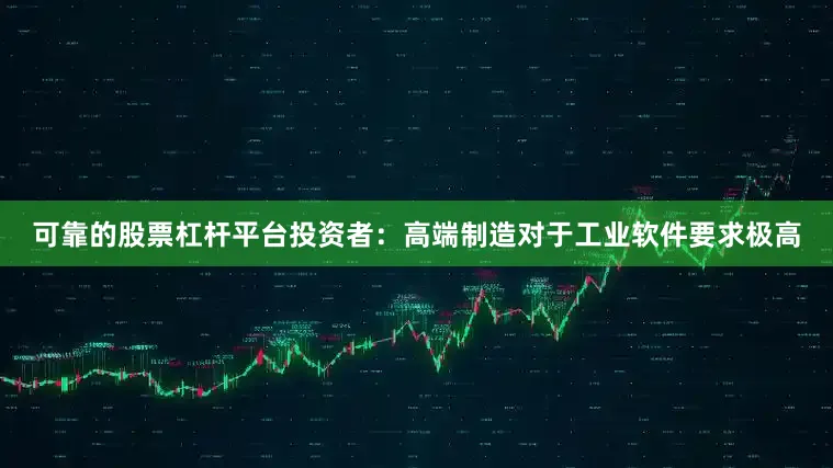 可靠的股票杠杆平台投资者：高端制造对于工业软件要求极高