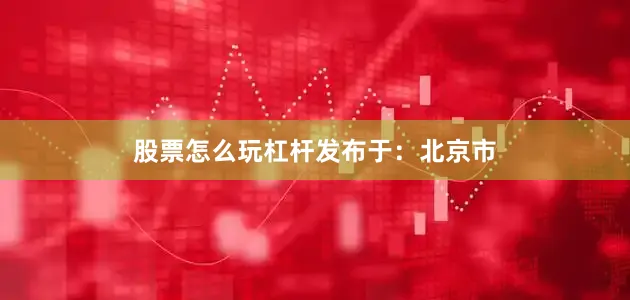 股票怎么玩杠杆发布于：北京市