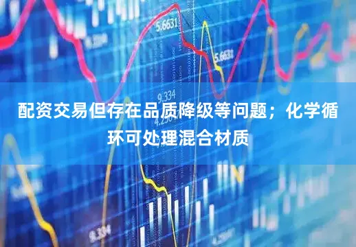 配资交易但存在品质降级等问题；化学循环可处理混合材质