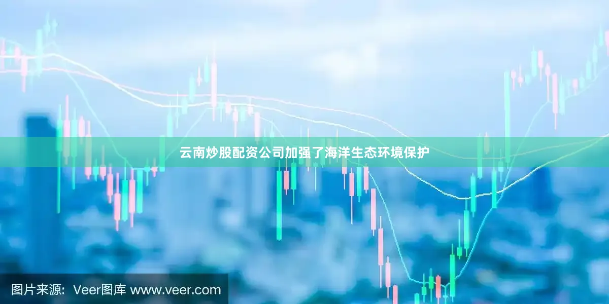 云南炒股配资公司加强了海洋生态环境保护
