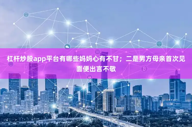 杠杆炒股app平台有哪些妈妈心有不甘；二是男方母亲首次见面便出言不敬