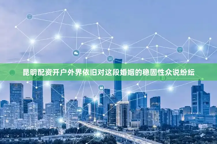 昆明配资开户外界依旧对这段婚姻的稳固性众说纷纭