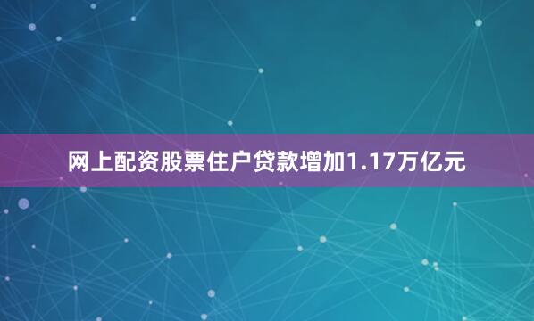 网上配资股票住户贷款增加1.17万亿元