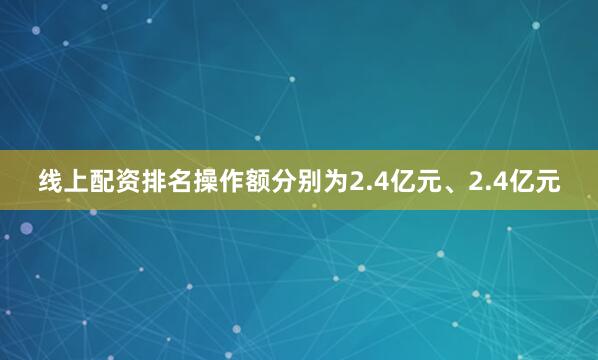 线上配资排名操作额分别为2.4亿元、2.4亿元