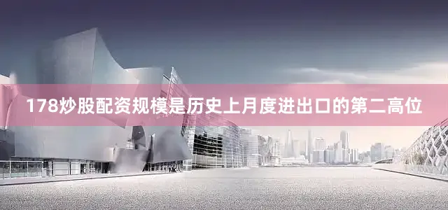 178炒股配资规模是历史上月度进出口的第二高位