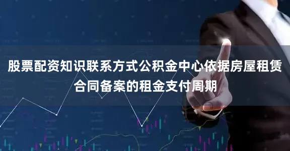 股票配资知识联系方式公积金中心依据房屋租赁合同备案的租金支付周期