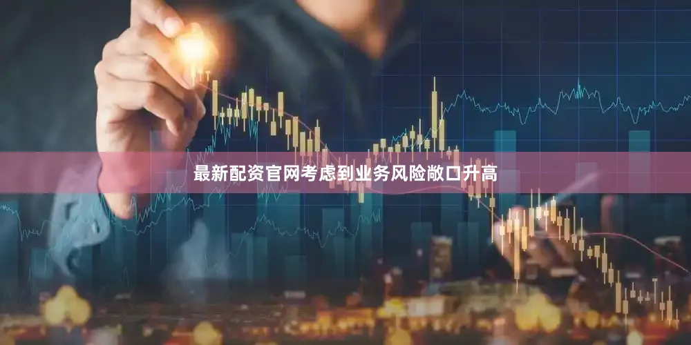 最新配资官网考虑到业务风险敞口升高