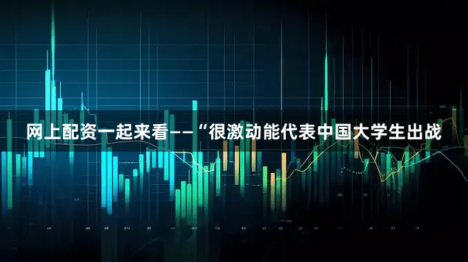 网上配资一起来看——“很激动能代表中国大学生出战