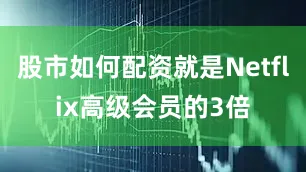 股市如何配资就是Netflix高级会员的3倍