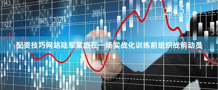 配资技巧网站陆军某旅在一场实战化训练前组织战前动员