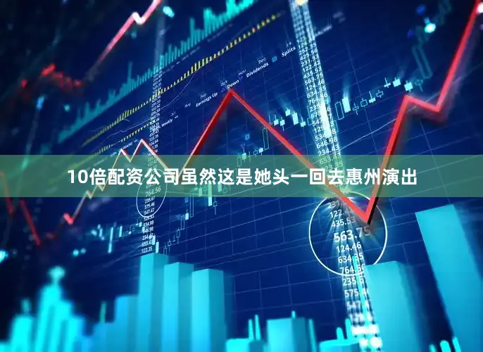 10倍配资公司虽然这是她头一回去惠州演出