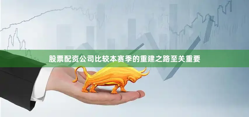 股票配资公司比较本赛季的重建之路至关重要