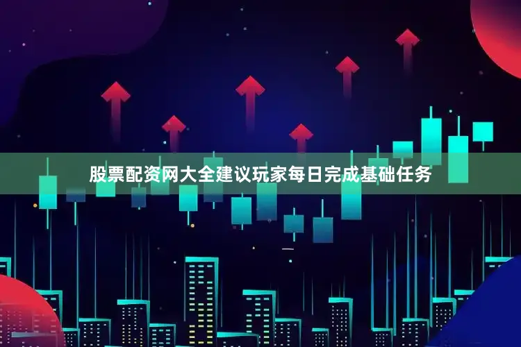 股票配资网大全建议玩家每日完成基础任务