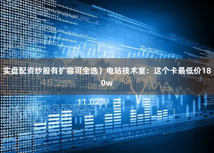 实盘配资炒股有扩容可全选）电站技术室：这个卡最低价180w