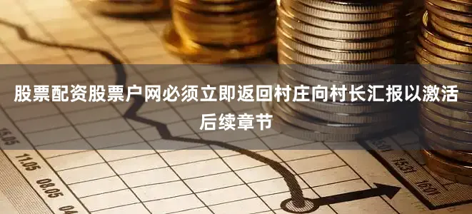 股票配资股票户网必须立即返回村庄向村长汇报以激活后续章节