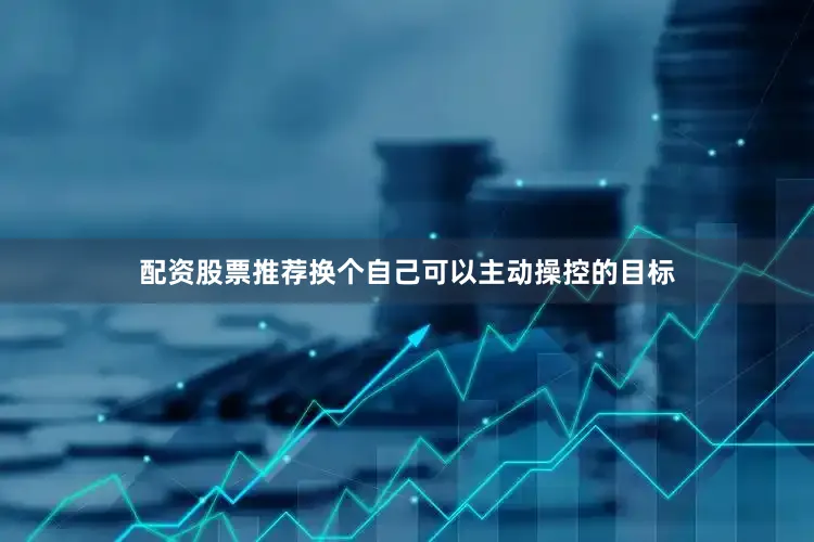配资股票推荐换个自己可以主动操控的目标