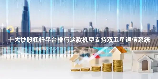 十大炒股杠杆平台排行这款机型支持双卫星通信系统