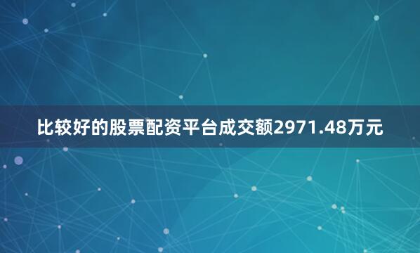 比较好的股票配资平台成交额2971.48万元