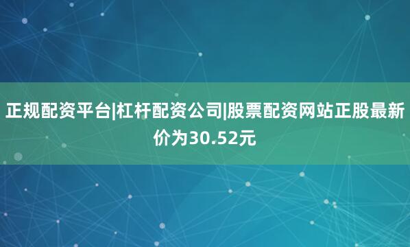 正规配资平台|杠杆配资公司|股票配资网站正股最新价为30.52元