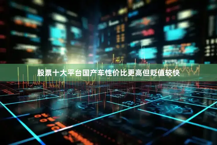 股票十大平台国产车性价比更高但贬值较快
