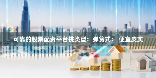 可靠的股票配资平台挑类型：弹簧式： 便宜皮实