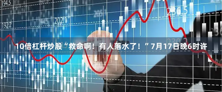 10倍杠杆炒股“救命啊！有人落水了！”7月17日晚6时许
