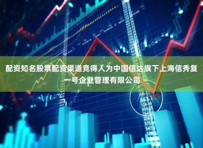 配资知名股票配资渠道竞得人为中国信达旗下上海信秀复一号企业管理有限公司