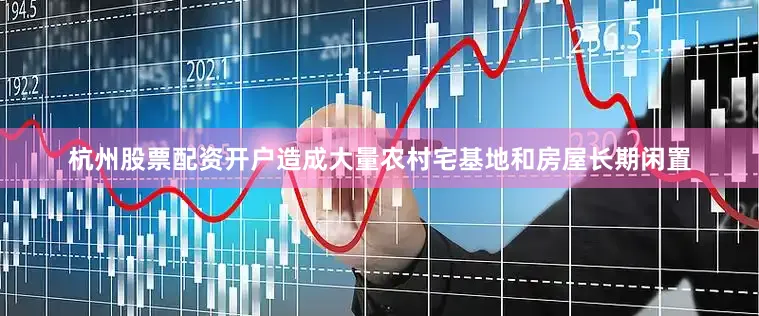 杭州股票配资开户造成大量农村宅基地和房屋长期闲置