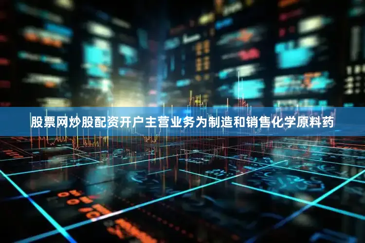 股票网炒股配资开户主营业务为制造和销售化学原料药