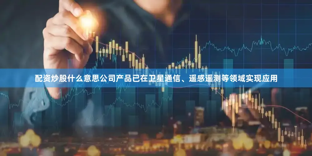 配资炒股什么意思公司产品已在卫星通信、遥感遥测等领域实现应用