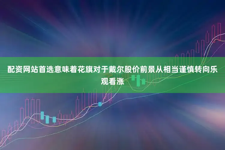 配资网站首选意味着花旗对于戴尔股价前景从相当谨慎转向乐观看涨