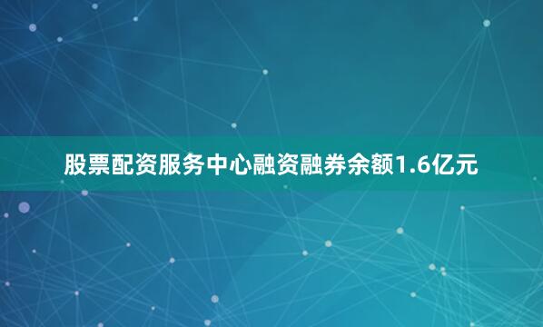 股票配资服务中心融资融券余额1.6亿元